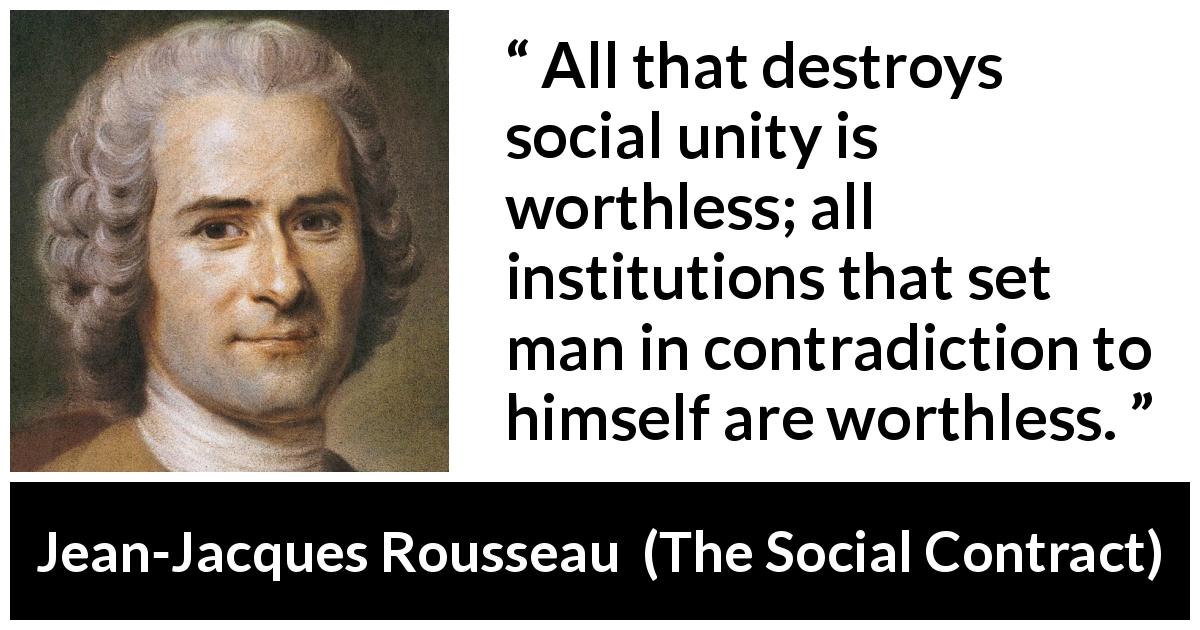 Jean-Jacques Rousseau quote about society from The Social Contract - All that destroys social unity is worthless; all institutions that set man in contradiction to himself are worthless.