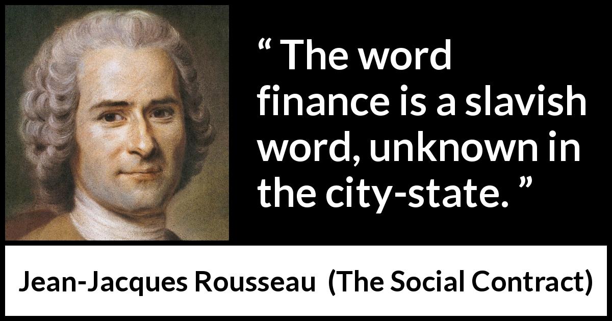 Jean-Jacques Rousseau quote about state from The Social Contract - The word finance is a slavish word, unknown in the city-state.