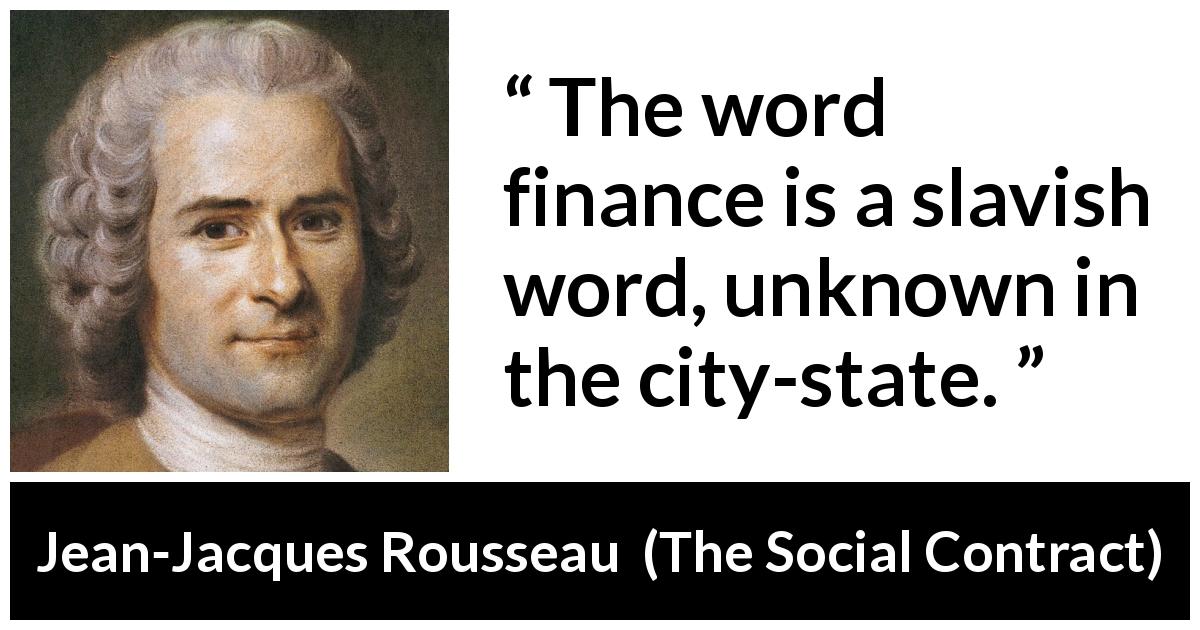 Jean-Jacques Rousseau quote about state from The Social Contract - The word finance is a slavish word, unknown in the city-state.