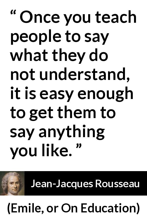 Jean-Jacques Rousseau quote about understanding from Emile, or On Education - Once you teach people to say what they do not understand, it is easy enough to get them to say anything you like.