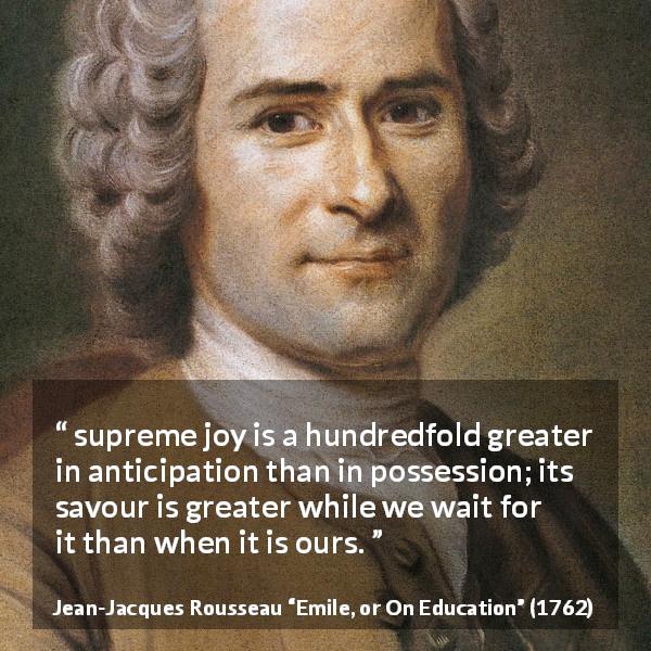 Jean-Jacques Rousseau quote about waiting from Emile, or On Education - supreme joy is a hundredfold greater in anticipation than in possession; its savour is greater while we wait for it than when it is ours.