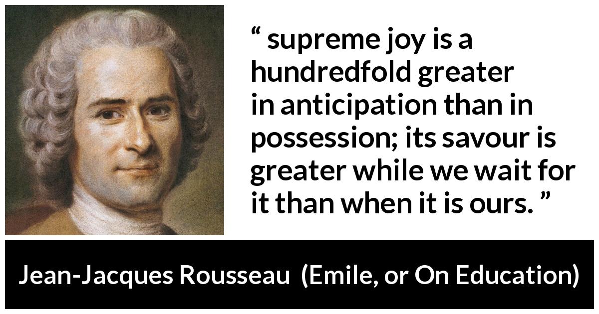 Jean-Jacques Rousseau quote about waiting from Emile, or On Education - supreme joy is a hundredfold greater in anticipation than in possession; its savour is greater while we wait for it than when it is ours.