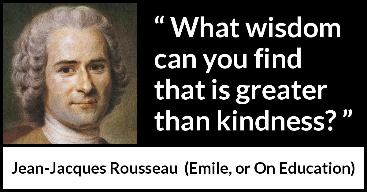Jean-Jacques Rousseau quote about wisdom from Emile, or On Education - What wisdom can you find that is greater than kindness?