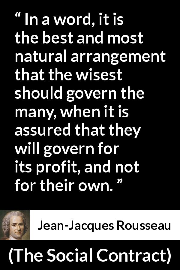 Jean-Jacques Rousseau quote about wisdom from The Social Contract - In a word, it is the best and most natural arrangement that the wisest should govern the many, when it is assured that they will govern for its profit, and not for their own.