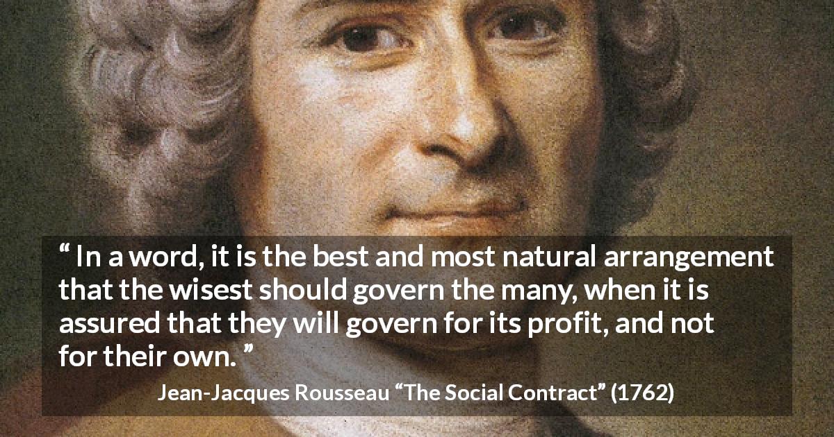 Jean-Jacques Rousseau quote about wisdom from The Social Contract - In a word, it is the best and most natural arrangement that the wisest should govern the many, when it is assured that they will govern for its profit, and not for their own.