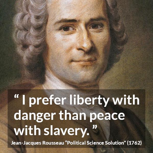 Against Rousseau Jean-Jacques Rousseau: “I prefer liberty with danger than peace...”