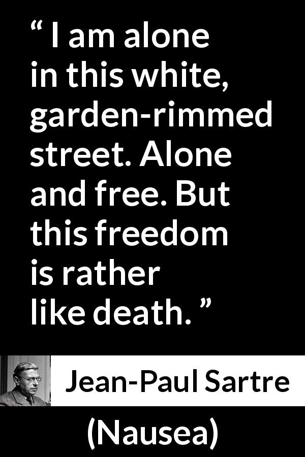 Jean-Paul Sartre quote about death from Nausea - I am alone in this white, garden-rimmed street. Alone and free. But this freedom is rather like death.