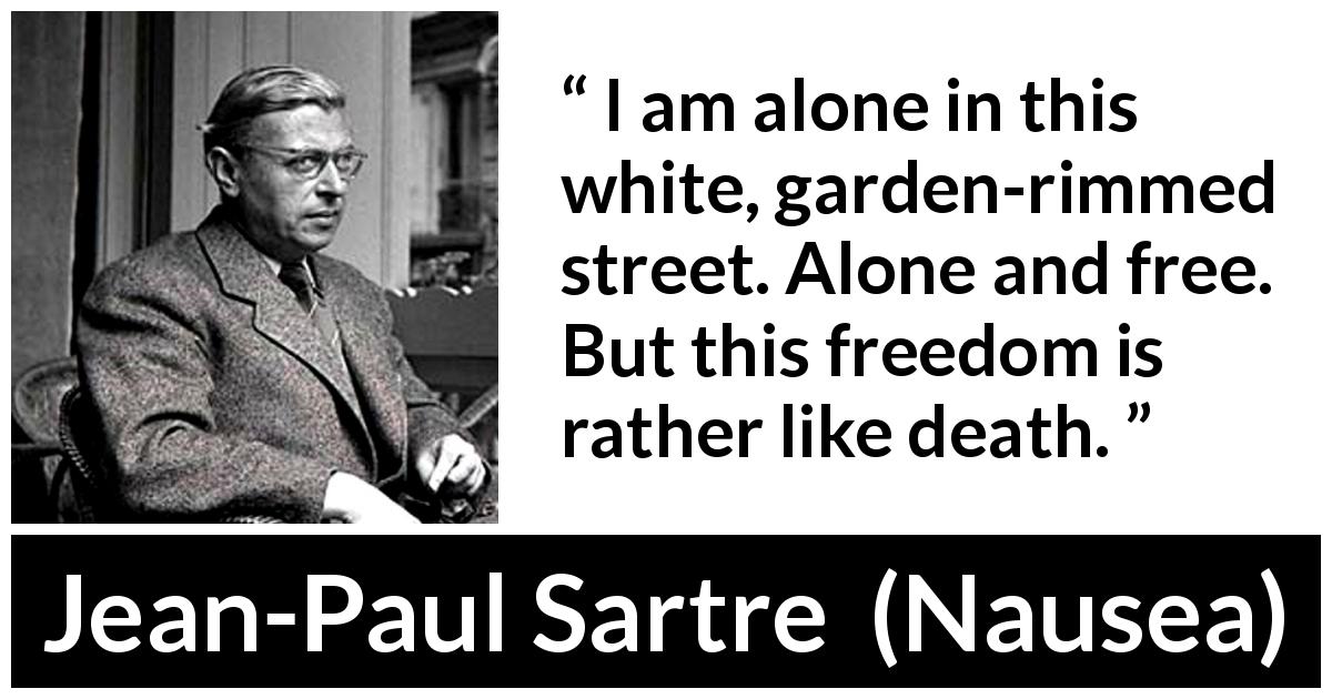 Jean-Paul Sartre quote about death from Nausea - I am alone in this white, garden-rimmed street. Alone and free. But this freedom is rather like death.