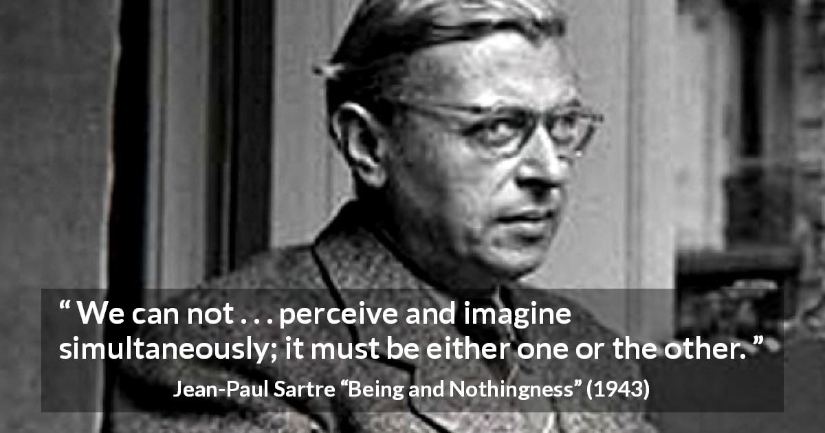 Jean-Paul Sartre quote about imagination from Being and Nothingness - We can not . . . perceive and imagine simultaneously; it must be either one or the other.