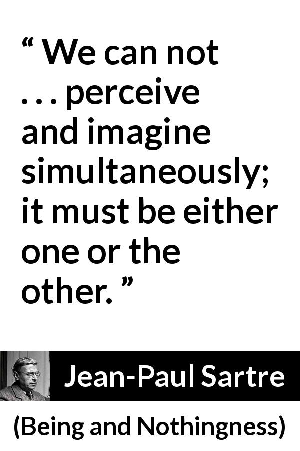 Jean-Paul Sartre quote about imagination from Being and Nothingness - We can not . . . perceive and imagine simultaneously; it must be either one or the other.