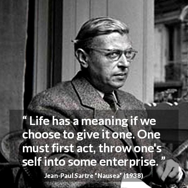 Jean-Paul Sartre quote about life from Nausea - Life has a meaning if we choose to give it one. One must first act, throw one's self into some enterprise.