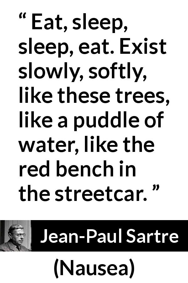 Jean-Paul Sartre quote about living from Nausea - Eat, sleep, sleep, eat. Exist slowly, softly, like these trees, like a puddle of water, like the red bench in the streetcar.