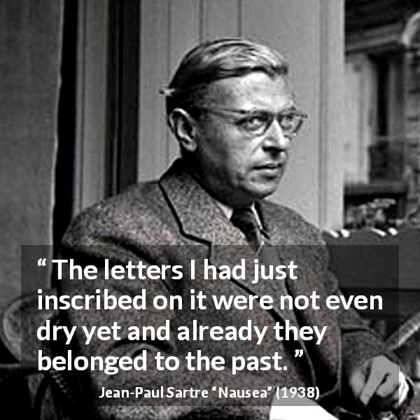 Jean-Paul Sartre quote about past from Nausea - The letters I had just inscribed on it were not even dry yet and already they belonged to the past.