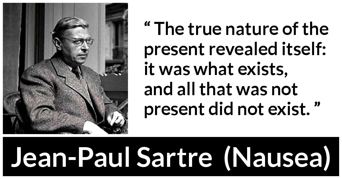 Jean-Paul Sartre quote about present from Nausea - The true nature of the present revealed itself: it was what exists, and all that was not present did not exist.