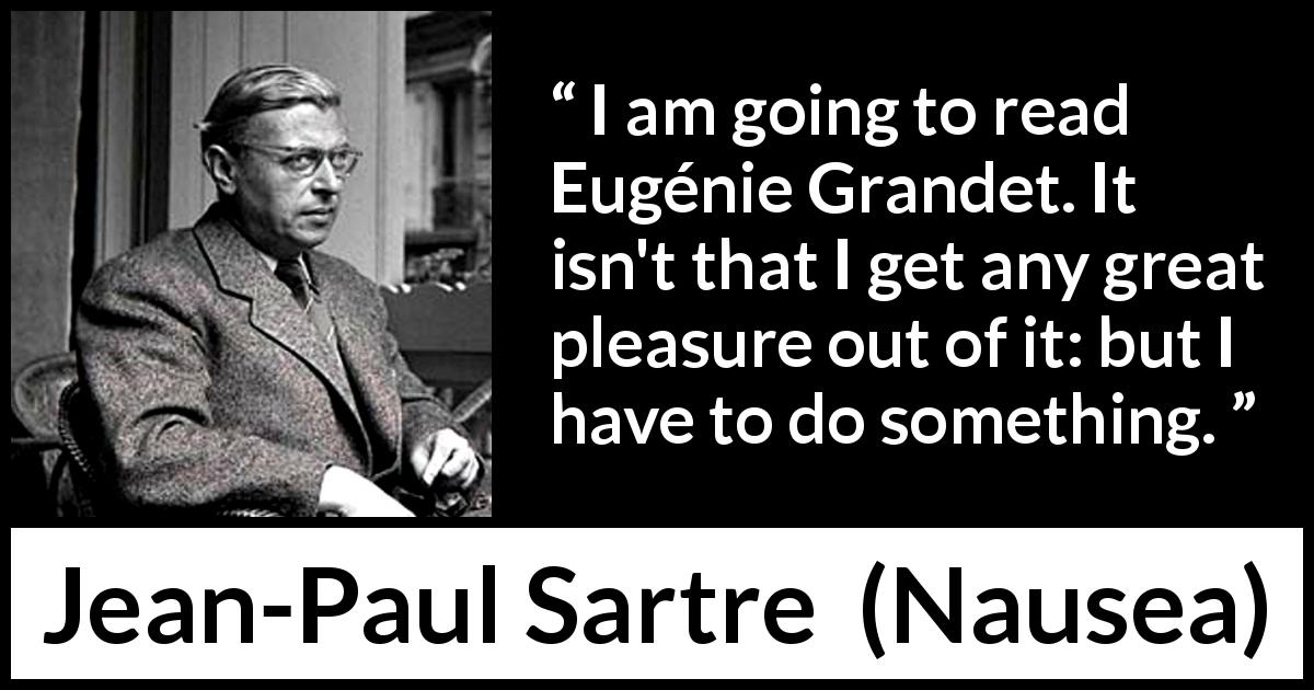 Jean-Paul Sartre quote about reading from Nausea - I am going to read Eugénie Grandet. It isn't that I get any great pleasure out of it: but I have to do something.