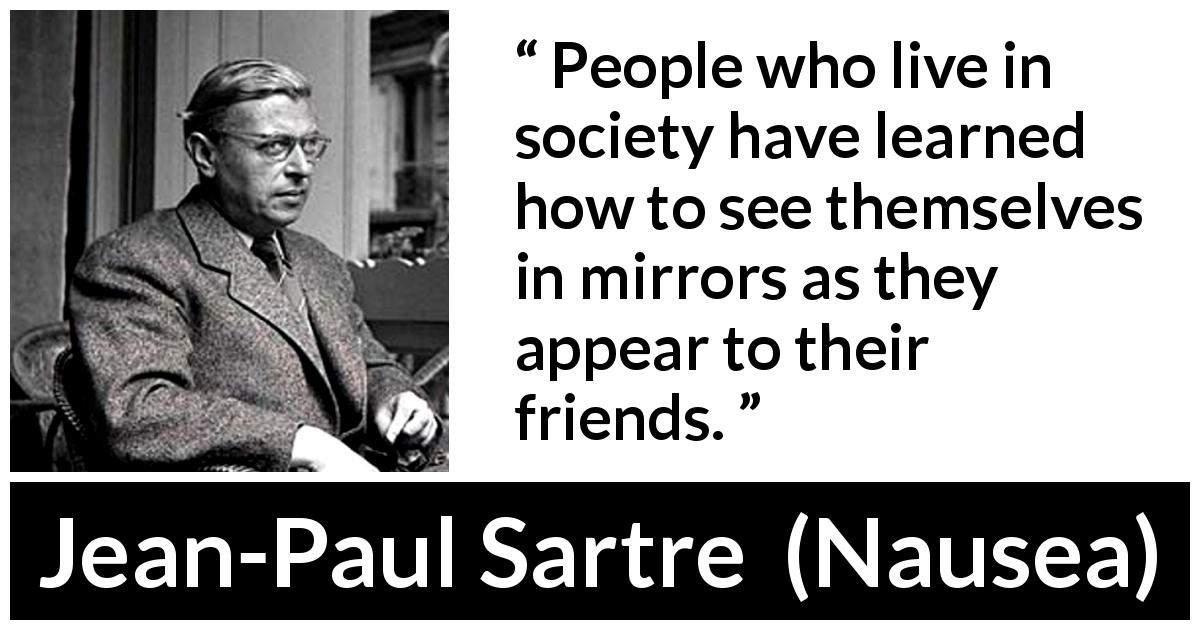 Jean-Paul Sartre quote about society from Nausea - People who live in society have learned how to see themselves in mirrors as they appear to their friends.