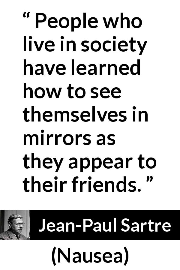 Jean-Paul Sartre quote about society from Nausea - People who live in society have learned how to see themselves in mirrors as they appear to their friends.