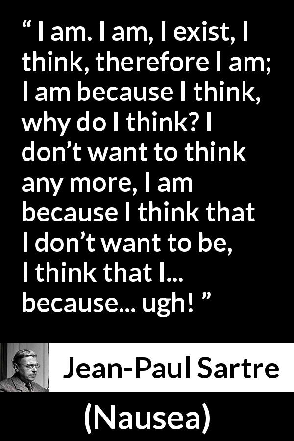 Jean-Paul Sartre quote about thought from Nausea - I am. I am, I exist, I think, therefore I am; I am because I think, why do I think? I don’t want to think any more, I am because I think that I don’t want to be, I think that I... because... ugh!