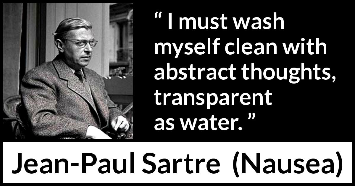 Jean-Paul Sartre quote about transparency from Nausea - I must wash myself clean with abstract thoughts, transparent as water.