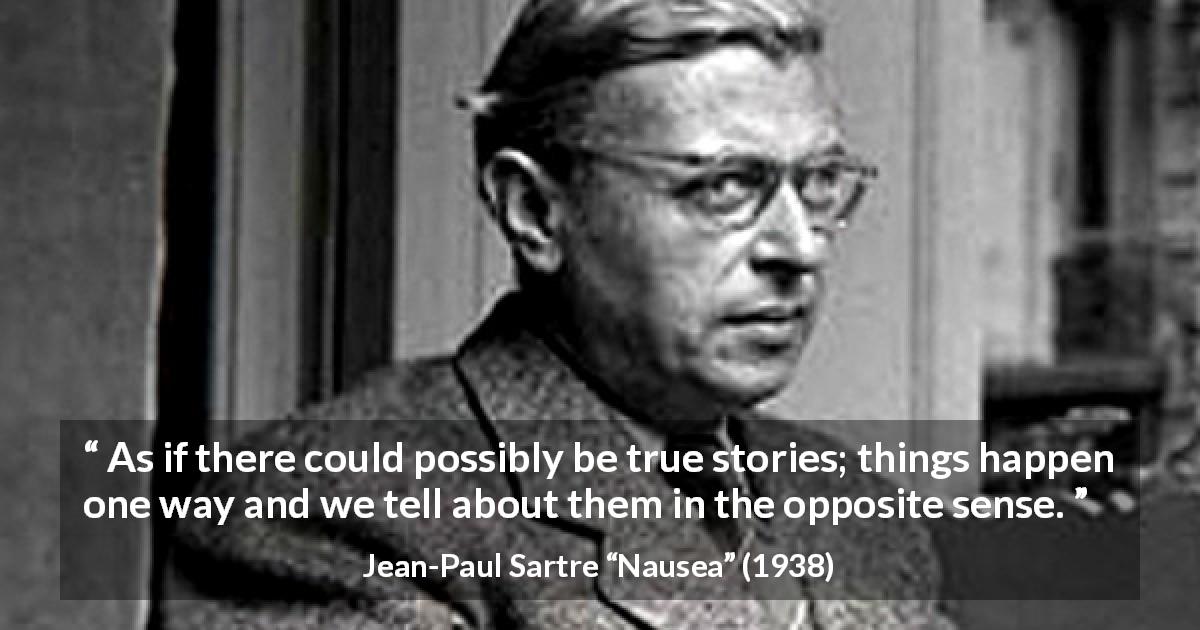Jean-Paul Sartre quote about truth from Nausea - As if there could possibly be true stories; things happen one way and we tell about them in the opposite sense.