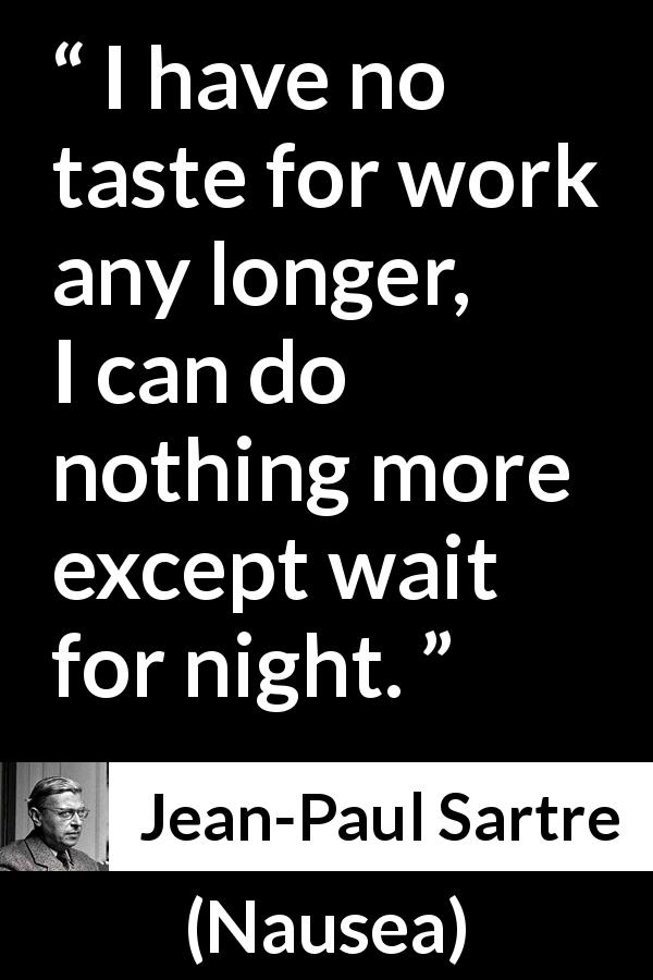 Jean-Paul Sartre quote about work from Nausea - I have no taste for work any longer, I can do nothing more except wait for night.