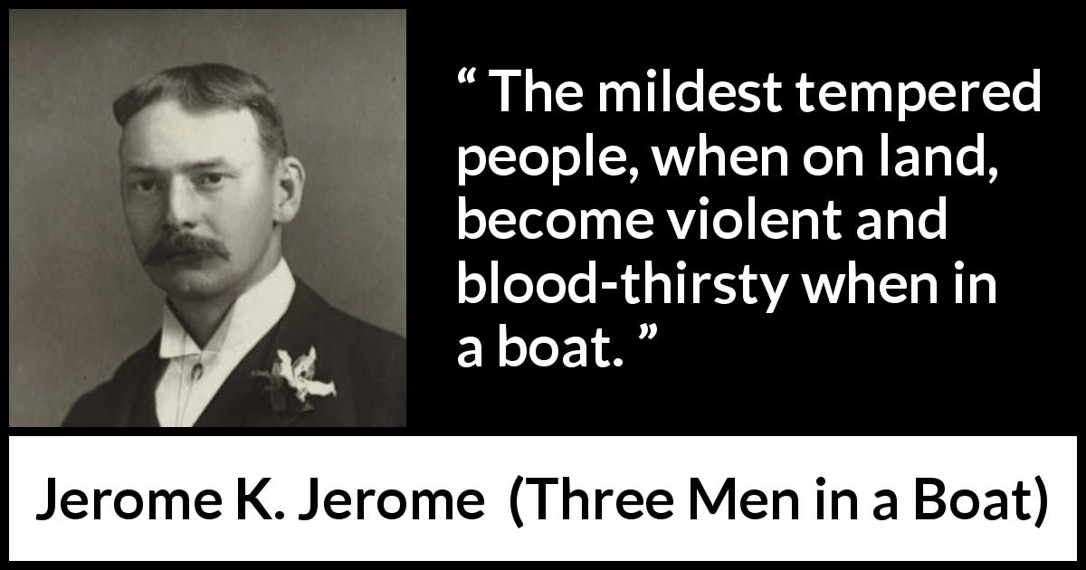 Jerome K. Jerome quote about boat from Three Men in a Boat - The mildest tempered people, when on land, become violent and blood-thirsty when in a boat.