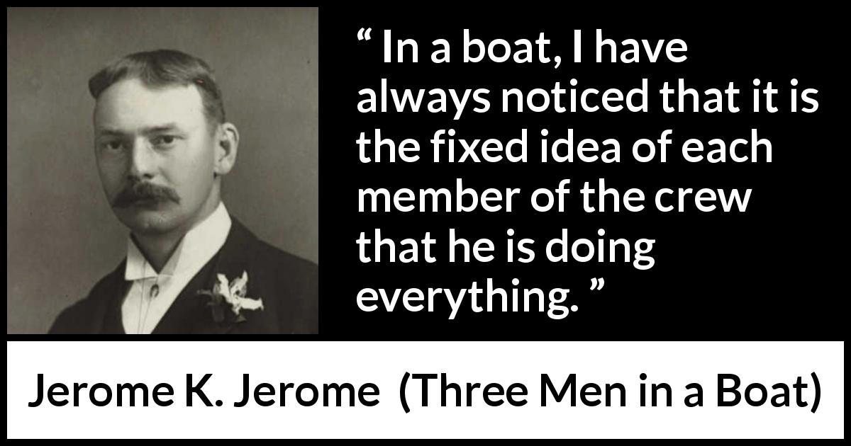 Jerome K. Jerome quote about boat from Three Men in a Boat - In a boat, I have always noticed that it is the fixed idea of each member of the crew that he is doing everything.