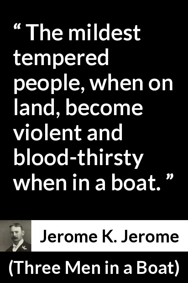 Jerome K. Jerome quote about boat from Three Men in a Boat - The mildest tempered people, when on land, become violent and blood-thirsty when in a boat.