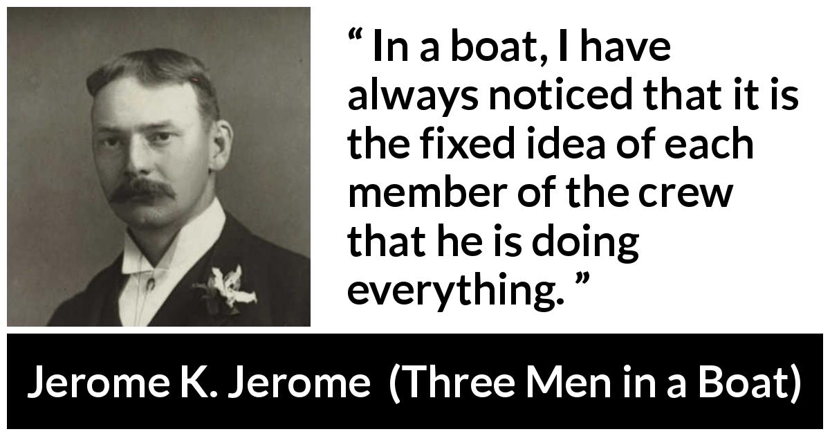 Jerome K. Jerome quote about boat from Three Men in a Boat - In a boat, I have always noticed that it is the fixed idea of each member of the crew that he is doing everything.