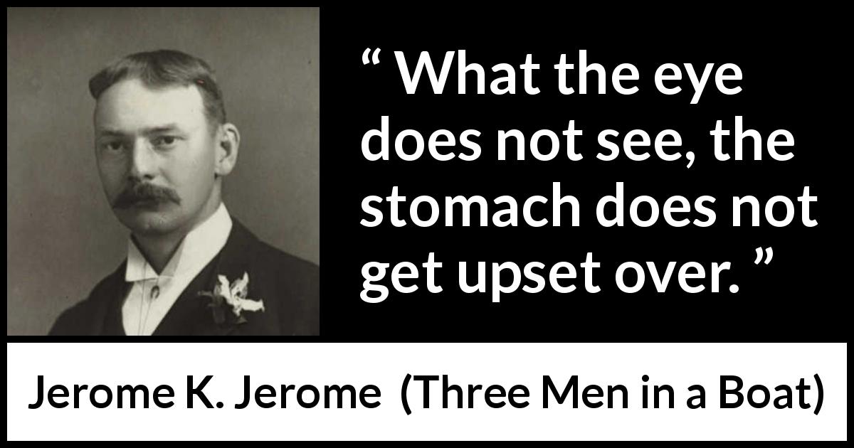 Jerome K. Jerome quote about eyes from Three Men in a Boat - What the eye does not see, the stomach does not get upset over.