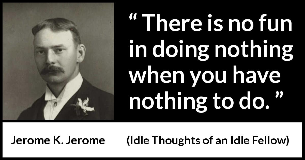 Jerome K. Jerome quote about fun from Idle Thoughts of an Idle Fellow - There is no fun in doing nothing when you have nothing to do.