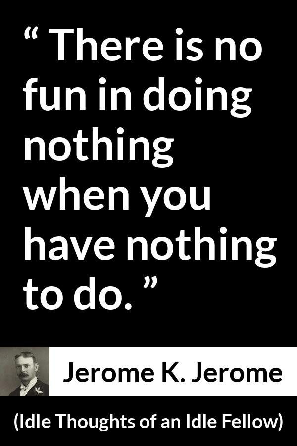 Jerome K. Jerome quote about fun from Idle Thoughts of an Idle Fellow - There is no fun in doing nothing when you have nothing to do.