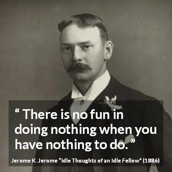 Jerome K. Jerome quote about fun from Idle Thoughts of an Idle Fellow - There is no fun in doing nothing when you have nothing to do.