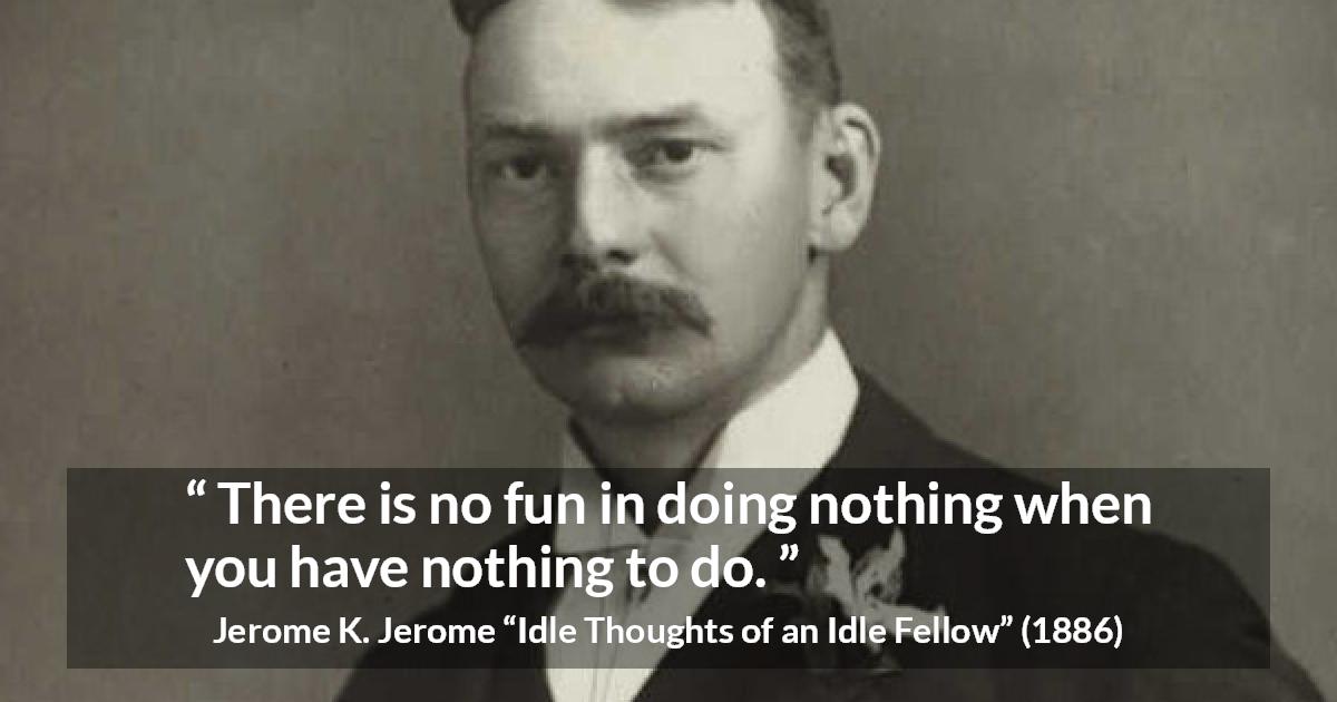 Jerome K. Jerome quote about fun from Idle Thoughts of an Idle Fellow - There is no fun in doing nothing when you have nothing to do.