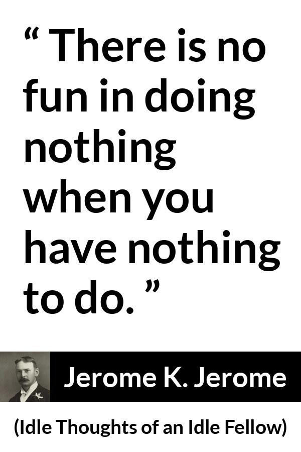 Jerome K. Jerome quote about fun from Idle Thoughts of an Idle Fellow - There is no fun in doing nothing when you have nothing to do.