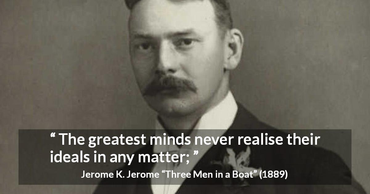 Jerome K. Jerome quote about greatness from Three Men in a Boat - The greatest minds never realise their ideals in any matter;