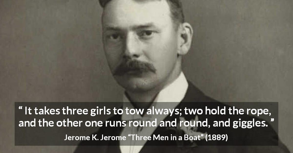Jerome K. Jerome quote about laughter from Three Men in a Boat - It takes three girls to tow always; two hold the rope, and the other one runs round and round, and giggles.
