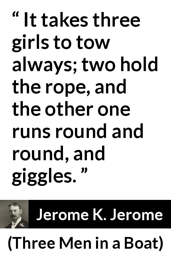Jerome K. Jerome quote about laughter from Three Men in a Boat - It takes three girls to tow always; two hold the rope, and the other one runs round and round, and giggles.