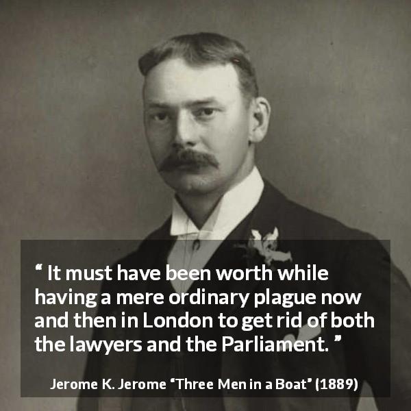 Jerome K. Jerome quote about lawyer from Three Men in a Boat - It must have been worth while having a mere ordinary plague now and then in London to get rid of both the lawyers and the Parliament.