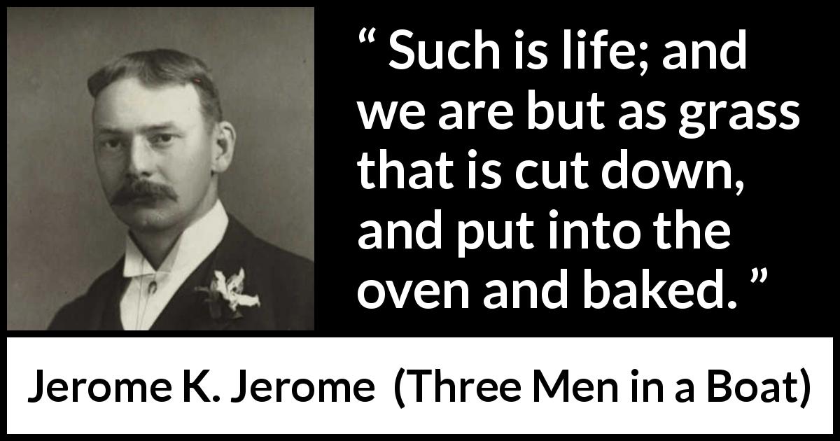 Jerome K. Jerome quote about life from Three Men in a Boat - Such is life; and we are but as grass that is cut down, and put into the oven and baked.