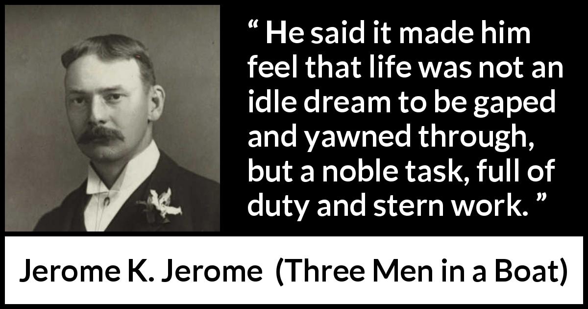 Jerome K. Jerome quote about life from Three Men in a Boat - He said it made him feel that life was not an idle dream to be gaped and yawned through, but a noble task, full of duty and stern work.