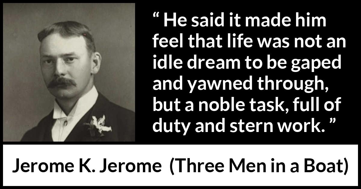 Jerome K. Jerome quote about life from Three Men in a Boat - He said it made him feel that life was not an idle dream to be gaped and yawned through, but a noble task, full of duty and stern work.