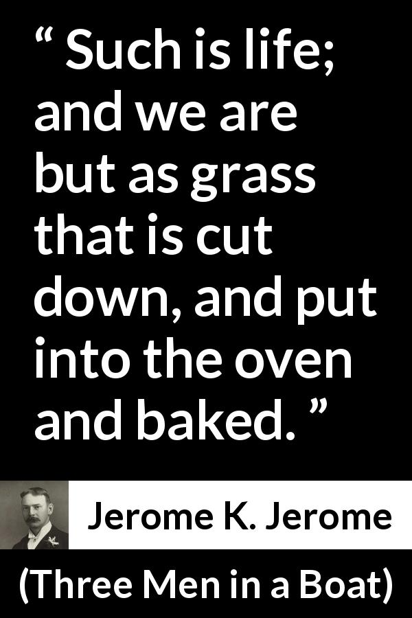 Jerome K. Jerome quote about life from Three Men in a Boat - Such is life; and we are but as grass that is cut down, and put into the oven and baked.
