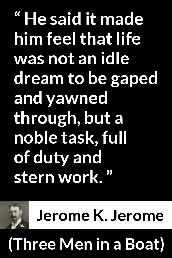 Jerome K. Jerome quote about life from Three Men in a Boat - He said it made him feel that life was not an idle dream to be gaped and yawned through, but a noble task, full of duty and stern work.