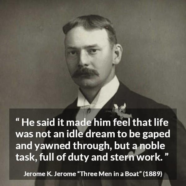 Jerome K. Jerome quote about life from Three Men in a Boat - He said it made him feel that life was not an idle dream to be gaped and yawned through, but a noble task, full of duty and stern work.