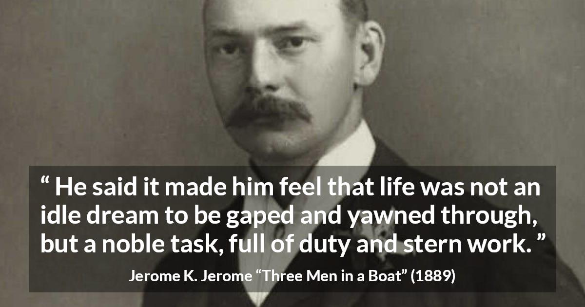 Jerome K. Jerome quote about life from Three Men in a Boat - He said it made him feel that life was not an idle dream to be gaped and yawned through, but a noble task, full of duty and stern work.