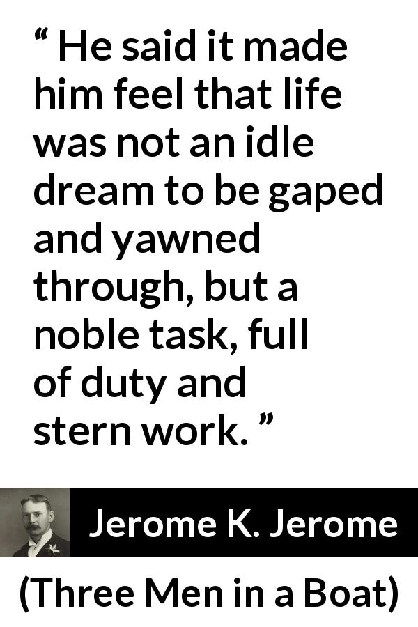 Jerome K. Jerome quote about life from Three Men in a Boat - He said it made him feel that life was not an idle dream to be gaped and yawned through, but a noble task, full of duty and stern work.