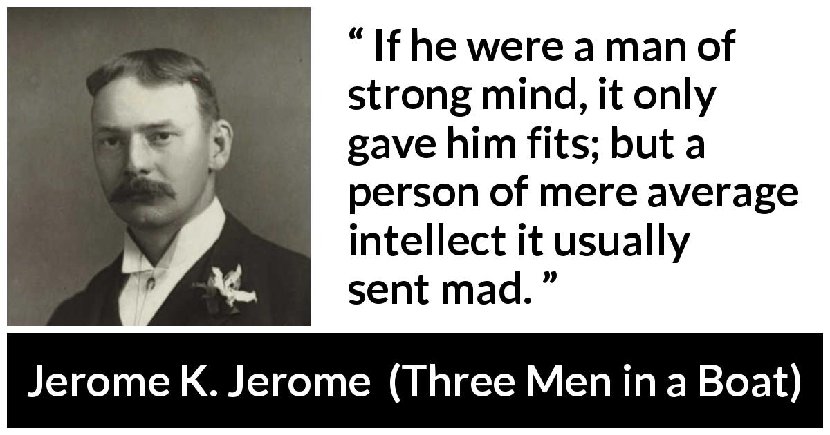 Jerome K. Jerome quote about madness from Three Men in a Boat - If he were a man of strong mind, it only gave him fits; but a person of mere average intellect it usually sent mad.