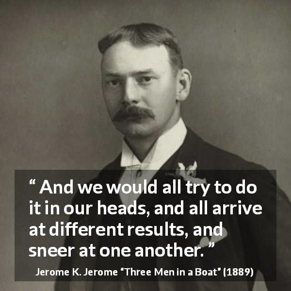 Jerome K. Jerome quote about mind from Three Men in a Boat - And we would all try to do it in our heads, and all arrive at different results, and sneer at one another.