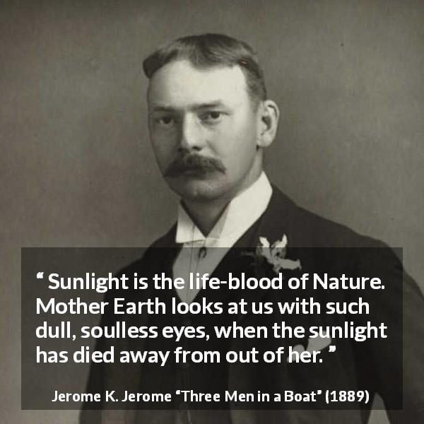 Jerome K. Jerome quote about nature from Three Men in a Boat - Sunlight is the life-blood of Nature. Mother Earth looks at us with such dull, soulless eyes, when the sunlight has died away from out of her.